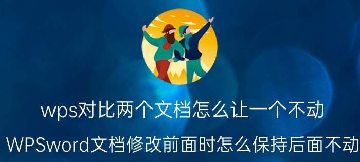 wps对比两个文档怎么让一个不动 WPSword文档修改前面时怎么保持后面不动？